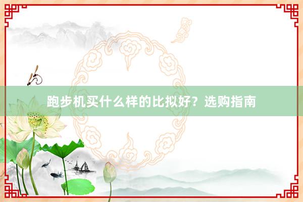 跑步机买什么样的比拟好?选购指南