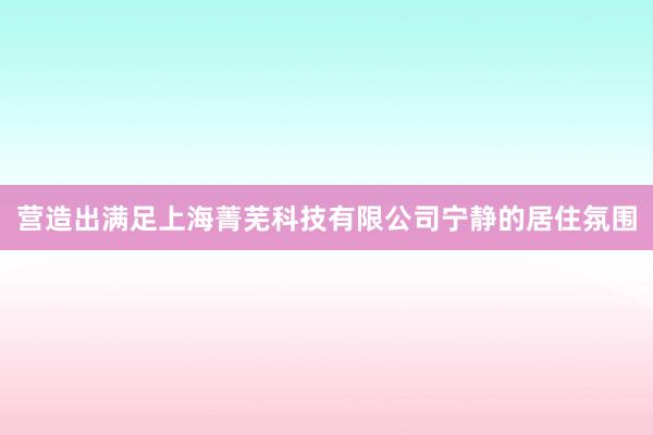营造出满足上海菁芜科技有限公司宁静的居住氛围